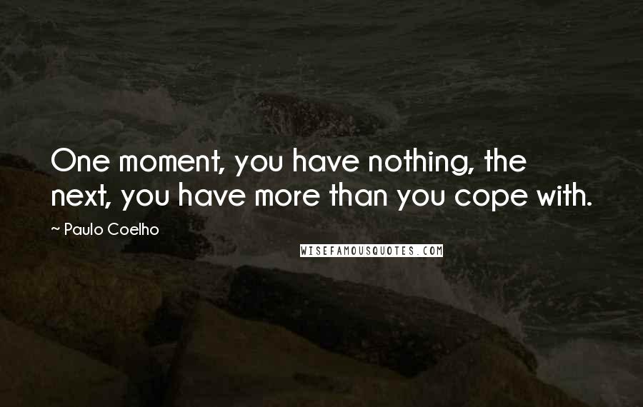 Paulo Coelho Quotes: One moment, you have nothing, the next, you have more than you cope with.