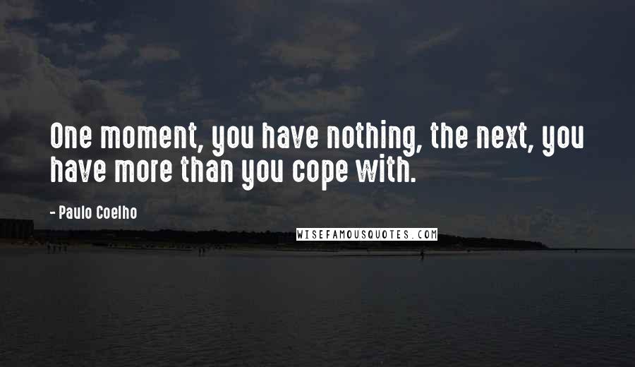 Paulo Coelho Quotes: One moment, you have nothing, the next, you have more than you cope with.