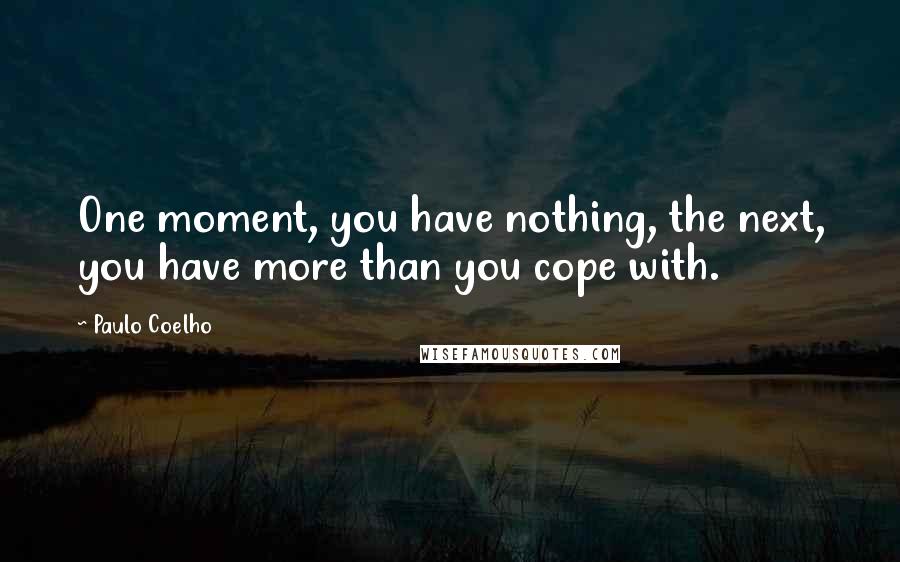 Paulo Coelho Quotes: One moment, you have nothing, the next, you have more than you cope with.