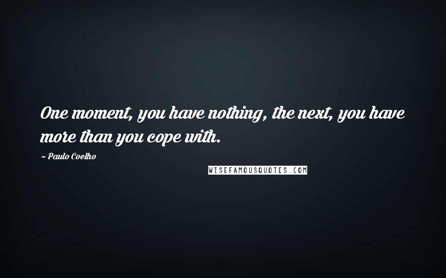 Paulo Coelho Quotes: One moment, you have nothing, the next, you have more than you cope with.