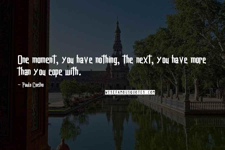 Paulo Coelho Quotes: One moment, you have nothing, the next, you have more than you cope with.