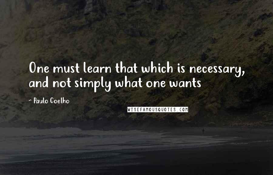 Paulo Coelho Quotes: One must learn that which is necessary, and not simply what one wants