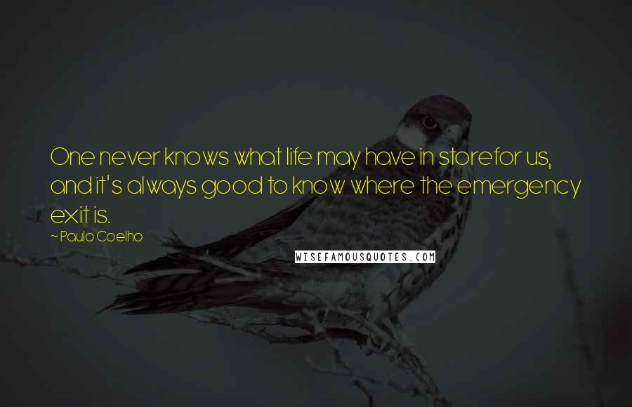 Paulo Coelho Quotes: One never knows what life may have in storefor us, and it's always good to know where the emergency exit is.