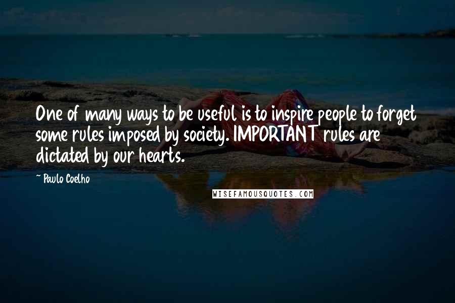 Paulo Coelho Quotes: One of many ways to be useful is to inspire people to forget some rules imposed by society. IMPORTANT rules are dictated by our hearts.