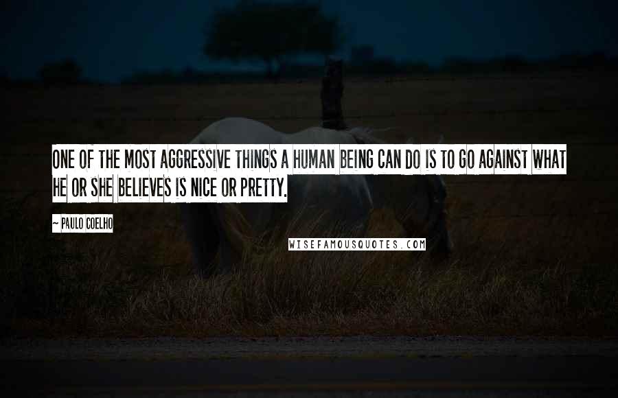 Paulo Coelho Quotes: One of the most aggressive things a human being can do is to go against what he or she believes is nice or pretty.