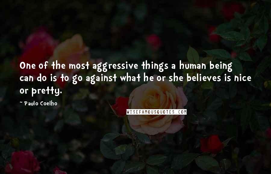 Paulo Coelho Quotes: One of the most aggressive things a human being can do is to go against what he or she believes is nice or pretty.