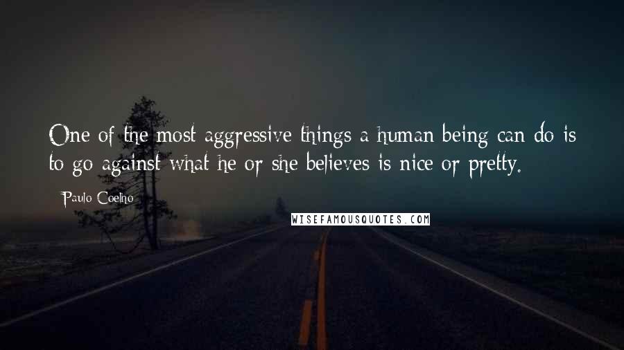 Paulo Coelho Quotes: One of the most aggressive things a human being can do is to go against what he or she believes is nice or pretty.