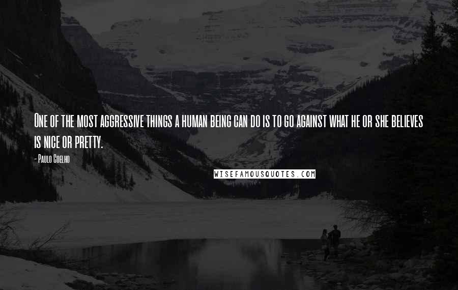 Paulo Coelho Quotes: One of the most aggressive things a human being can do is to go against what he or she believes is nice or pretty.