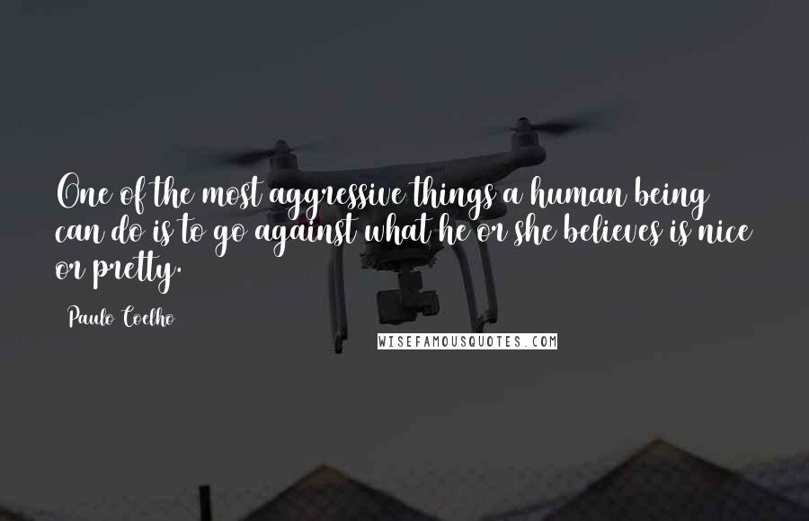 Paulo Coelho Quotes: One of the most aggressive things a human being can do is to go against what he or she believes is nice or pretty.