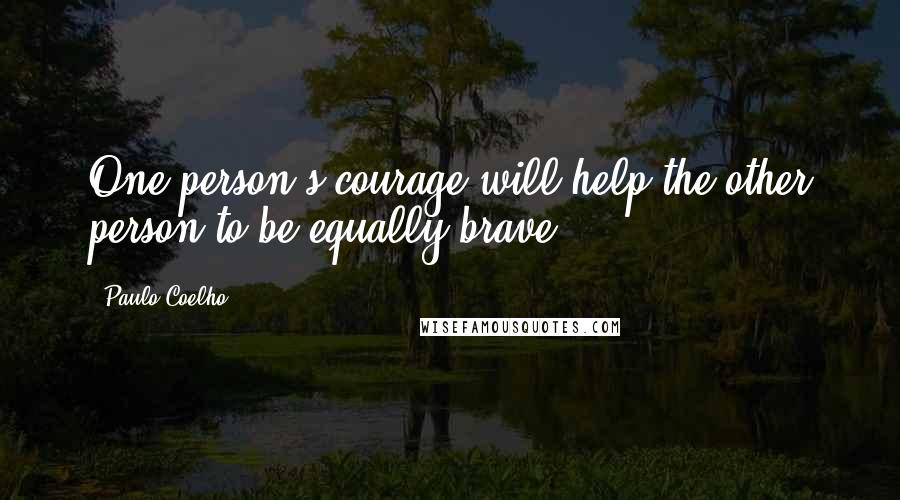 Paulo Coelho Quotes: One person's courage will help the other person to be equally brave.