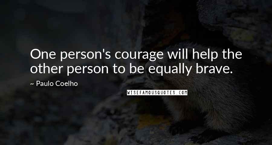 Paulo Coelho Quotes: One person's courage will help the other person to be equally brave.