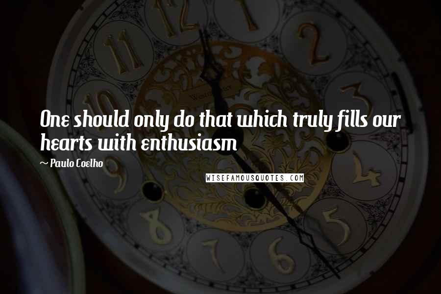 Paulo Coelho Quotes: One should only do that which truly fills our hearts with enthusiasm