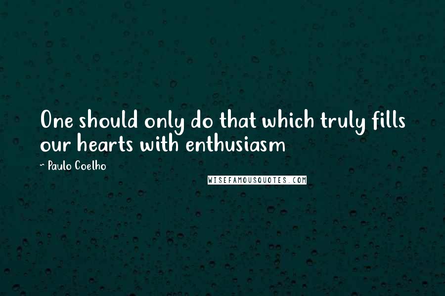 Paulo Coelho Quotes: One should only do that which truly fills our hearts with enthusiasm