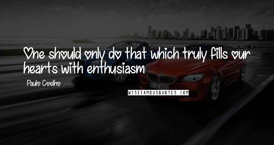 Paulo Coelho Quotes: One should only do that which truly fills our hearts with enthusiasm