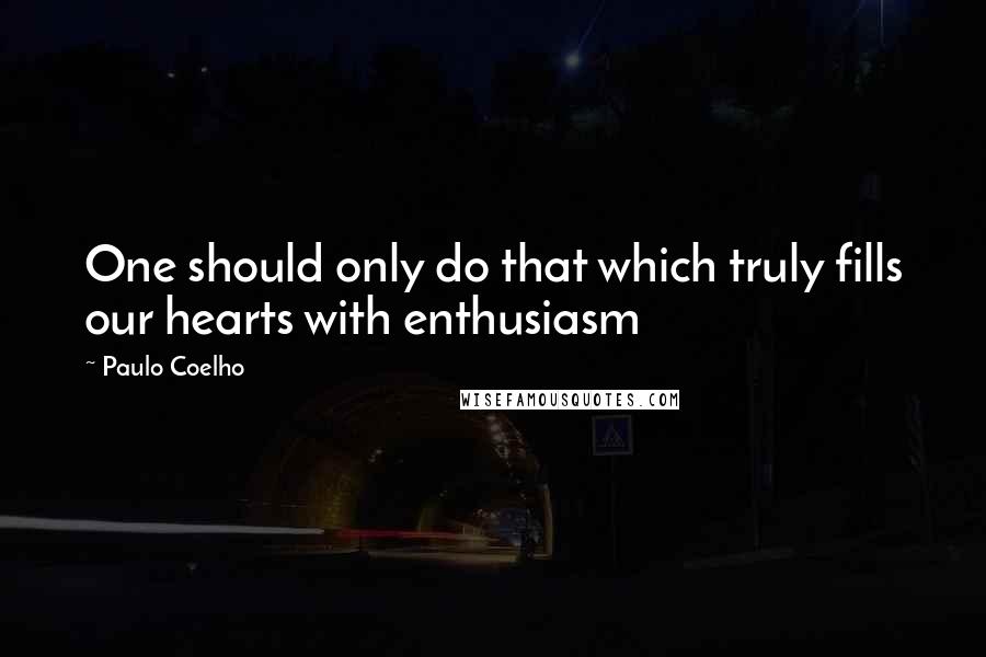 Paulo Coelho Quotes: One should only do that which truly fills our hearts with enthusiasm