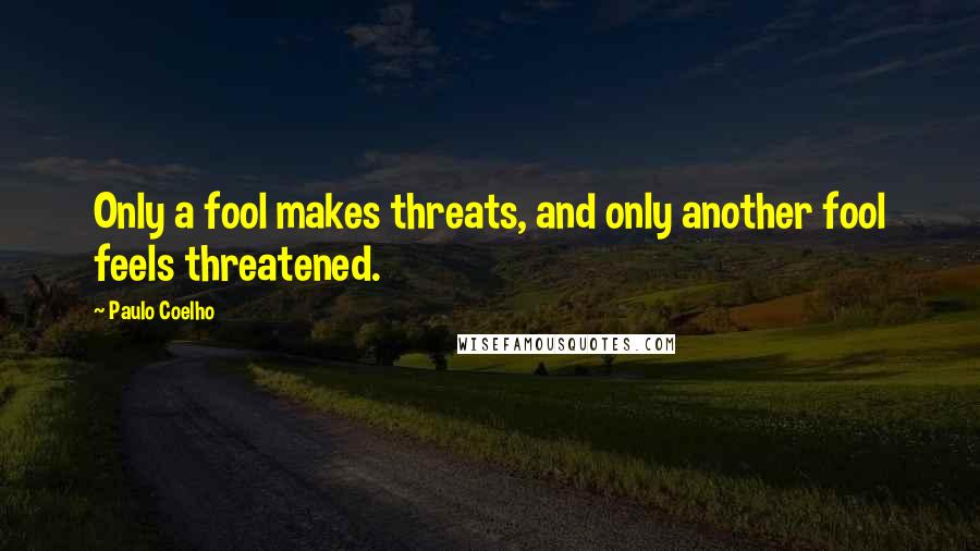 Paulo Coelho Quotes: Only a fool makes threats, and only another fool feels threatened.