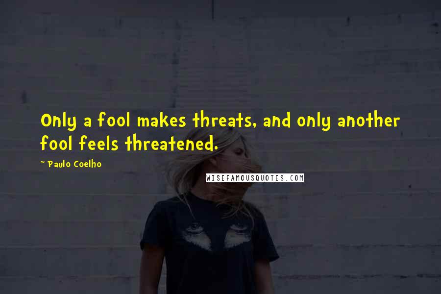 Paulo Coelho Quotes: Only a fool makes threats, and only another fool feels threatened.