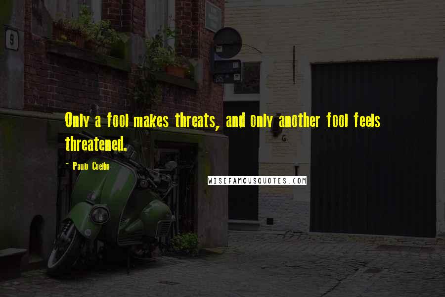 Paulo Coelho Quotes: Only a fool makes threats, and only another fool feels threatened.