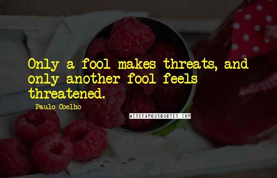 Paulo Coelho Quotes: Only a fool makes threats, and only another fool feels threatened.