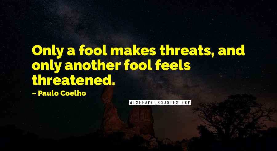 Paulo Coelho Quotes: Only a fool makes threats, and only another fool feels threatened.