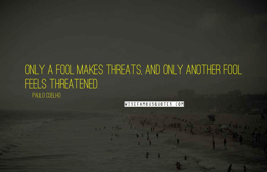 Paulo Coelho Quotes: Only a fool makes threats, and only another fool feels threatened.