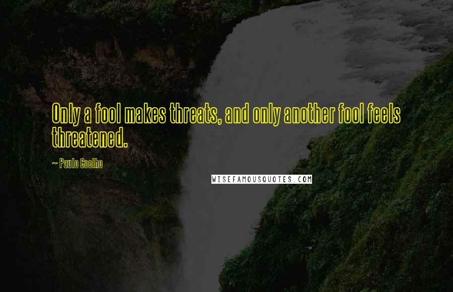 Paulo Coelho Quotes: Only a fool makes threats, and only another fool feels threatened.