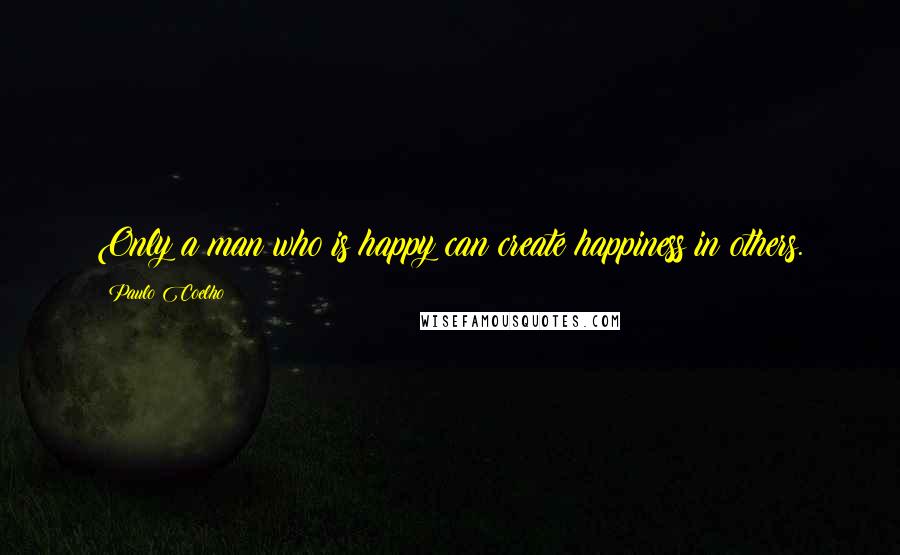 Paulo Coelho Quotes: Only a man who is happy can create happiness in others.