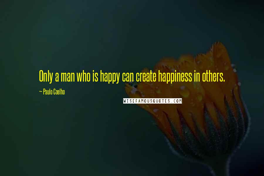 Paulo Coelho Quotes: Only a man who is happy can create happiness in others.