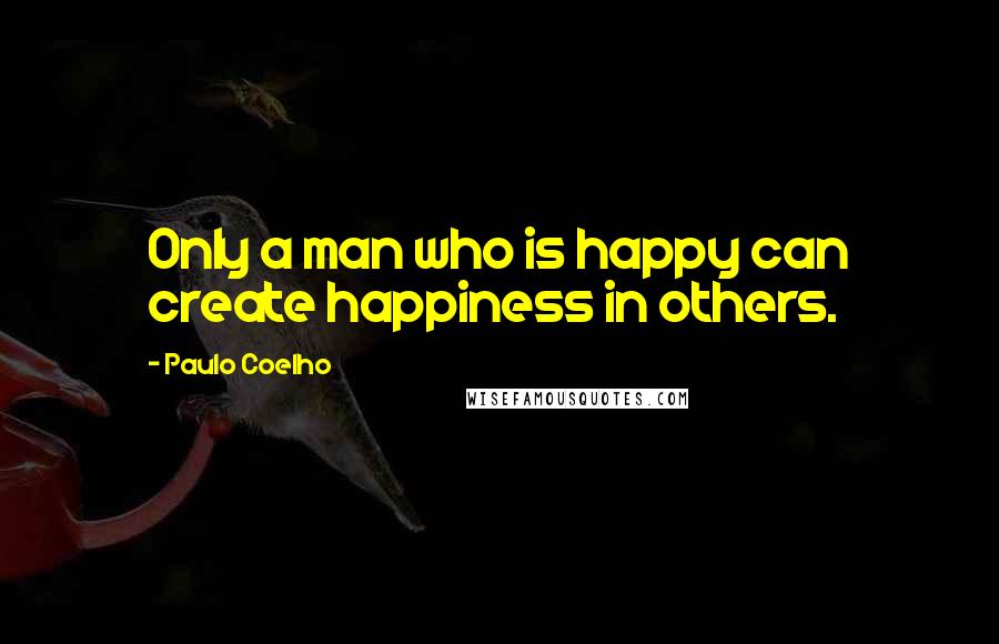Paulo Coelho Quotes: Only a man who is happy can create happiness in others.