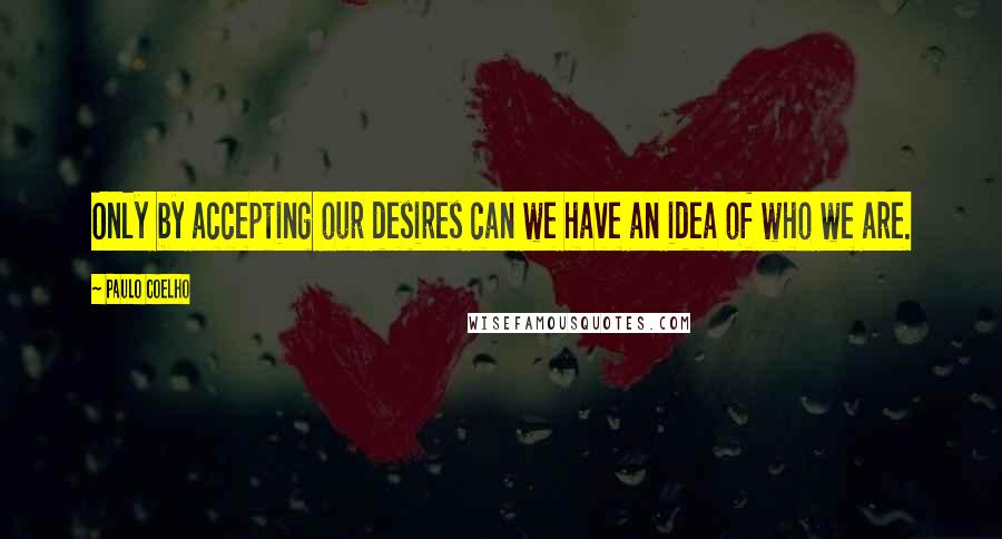 Paulo Coelho Quotes: Only by accepting our desires can we have an idea of who we are.