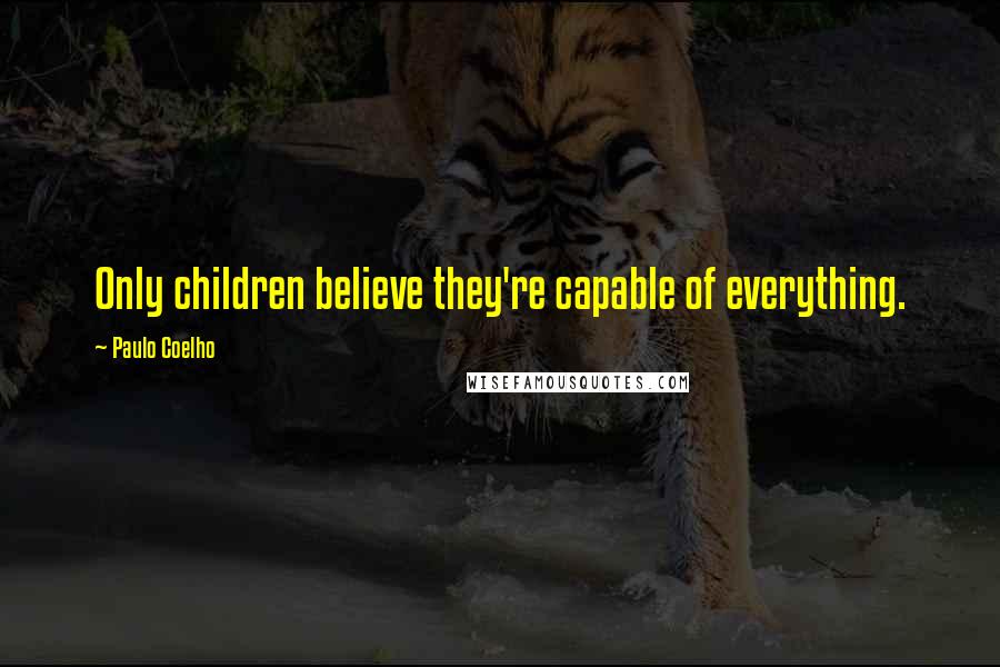 Paulo Coelho Quotes: Only children believe they're capable of everything.