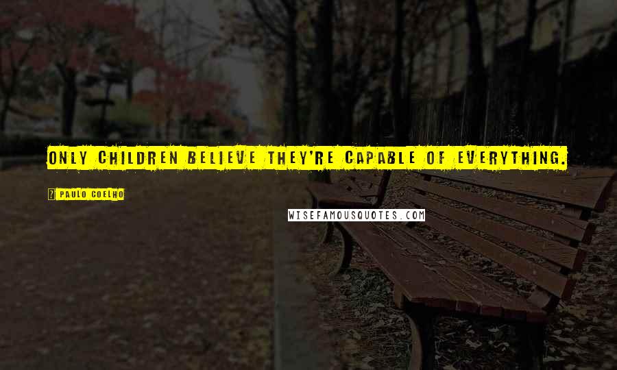 Paulo Coelho Quotes: Only children believe they're capable of everything.