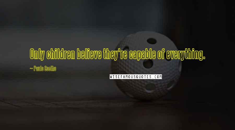 Paulo Coelho Quotes: Only children believe they're capable of everything.