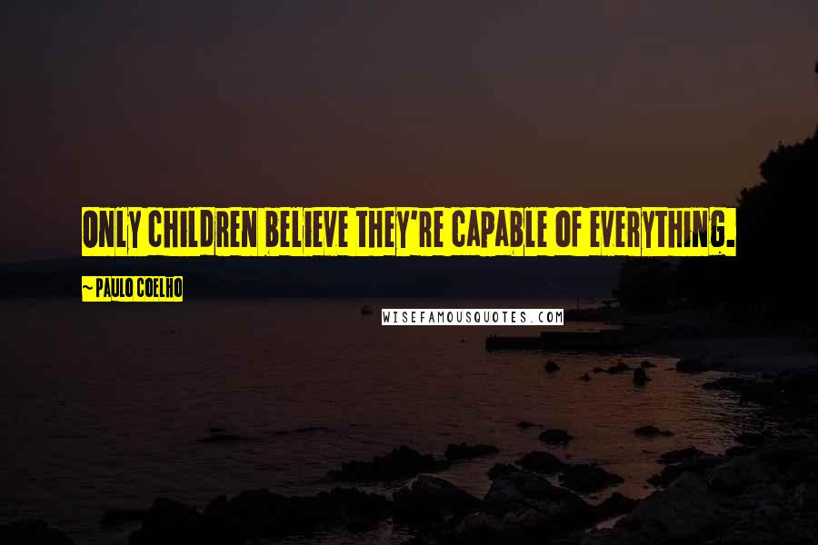 Paulo Coelho Quotes: Only children believe they're capable of everything.
