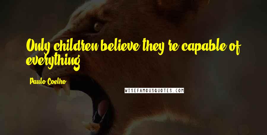 Paulo Coelho Quotes: Only children believe they're capable of everything.