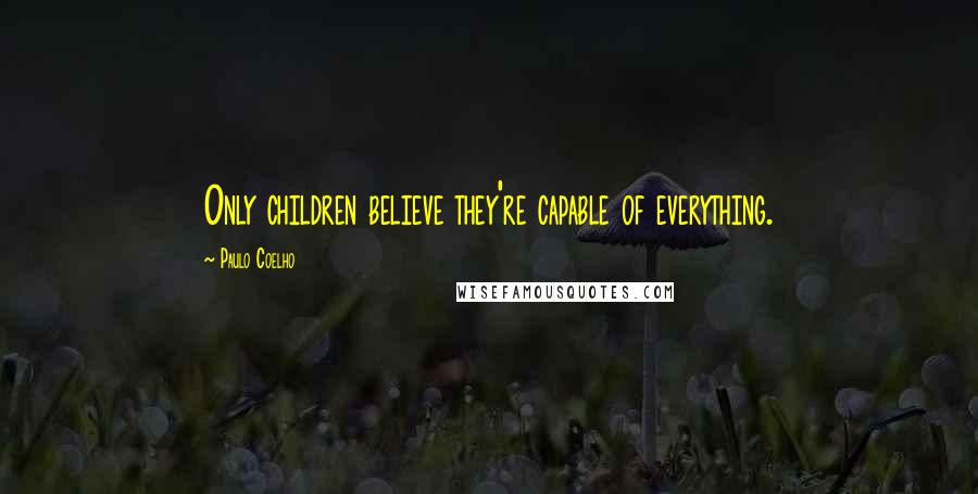 Paulo Coelho Quotes: Only children believe they're capable of everything.