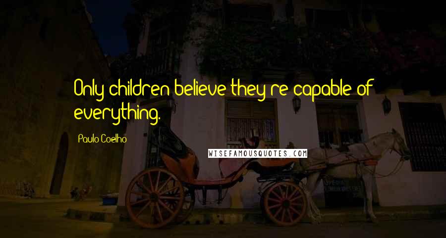 Paulo Coelho Quotes: Only children believe they're capable of everything.