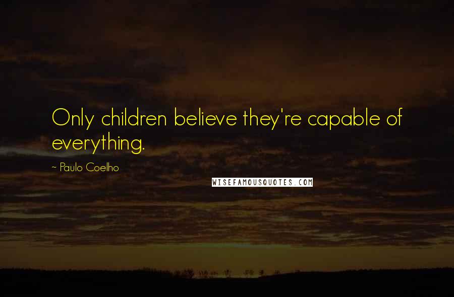 Paulo Coelho Quotes: Only children believe they're capable of everything.