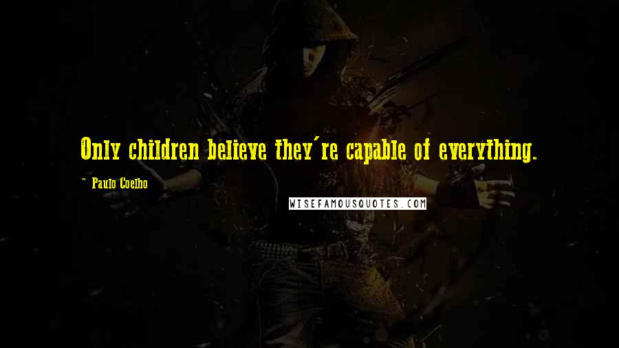 Paulo Coelho Quotes: Only children believe they're capable of everything.