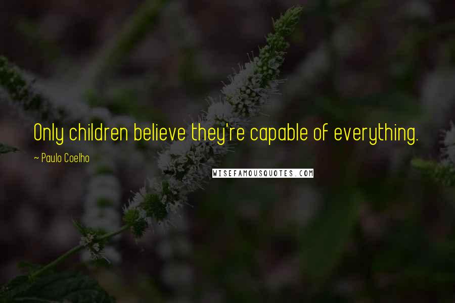 Paulo Coelho Quotes: Only children believe they're capable of everything.