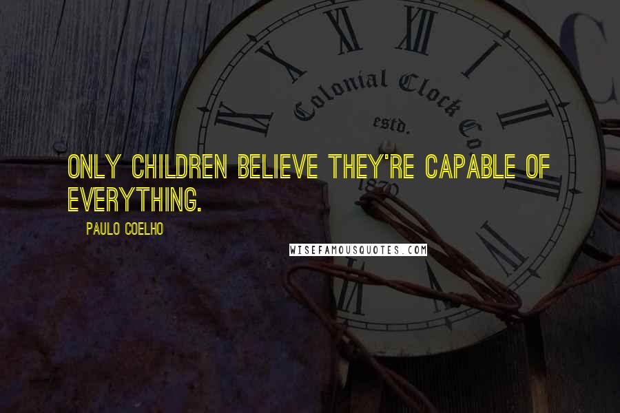 Paulo Coelho Quotes: Only children believe they're capable of everything.