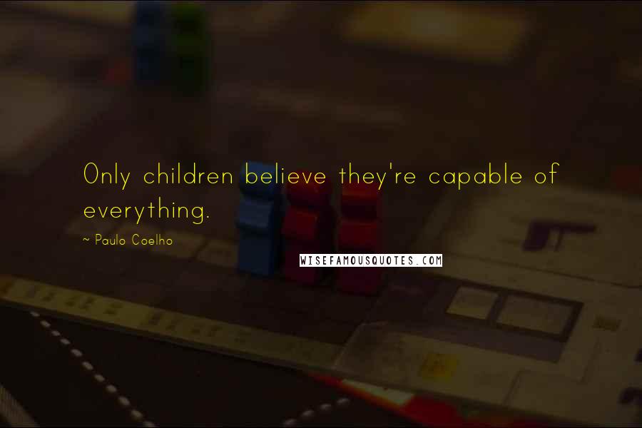 Paulo Coelho Quotes: Only children believe they're capable of everything.