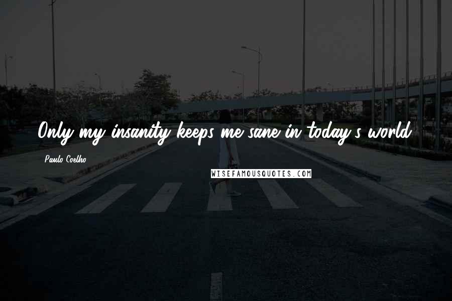 Paulo Coelho Quotes: Only my insanity keeps me sane in today's world.