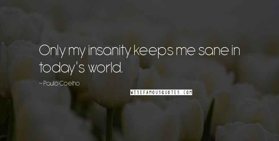 Paulo Coelho Quotes: Only my insanity keeps me sane in today's world.