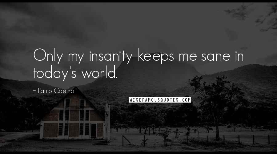 Paulo Coelho Quotes: Only my insanity keeps me sane in today's world.