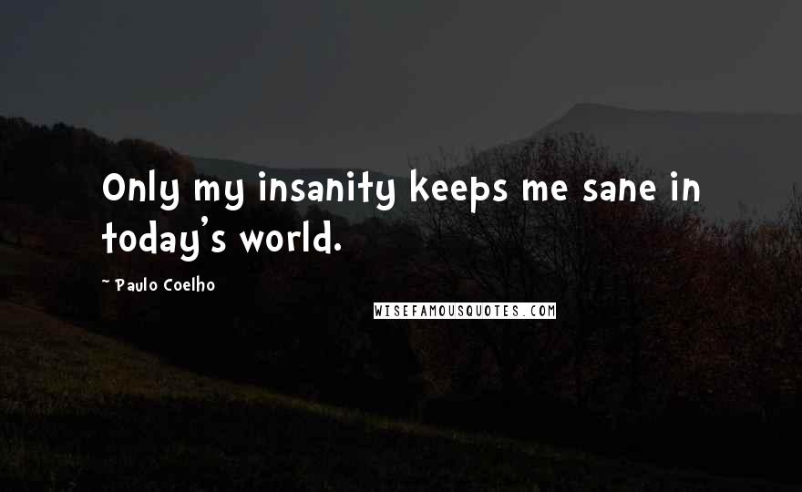 Paulo Coelho Quotes: Only my insanity keeps me sane in today's world.