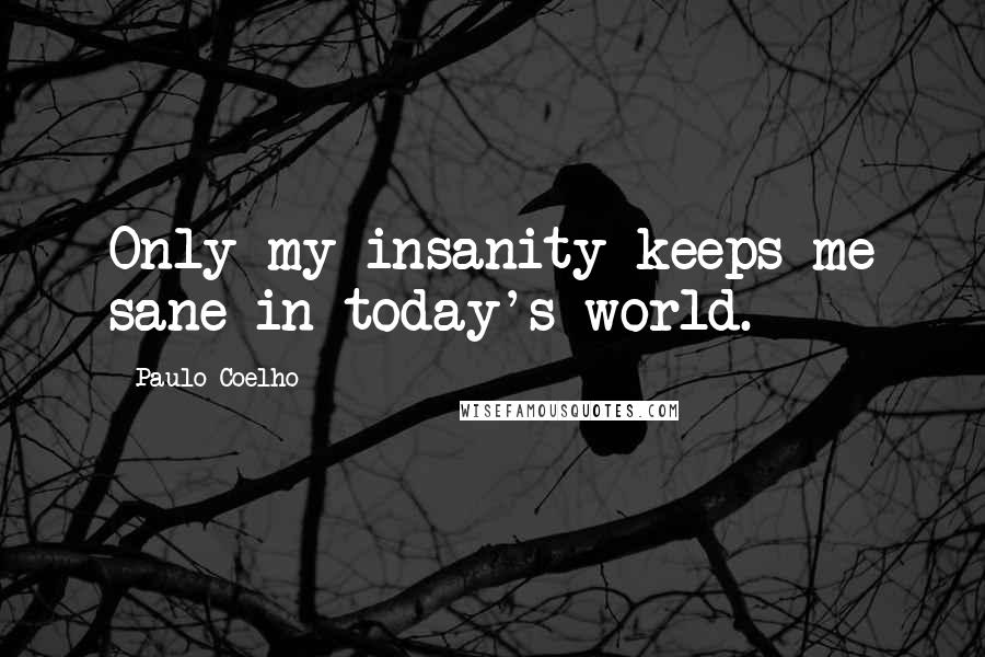 Paulo Coelho Quotes: Only my insanity keeps me sane in today's world.