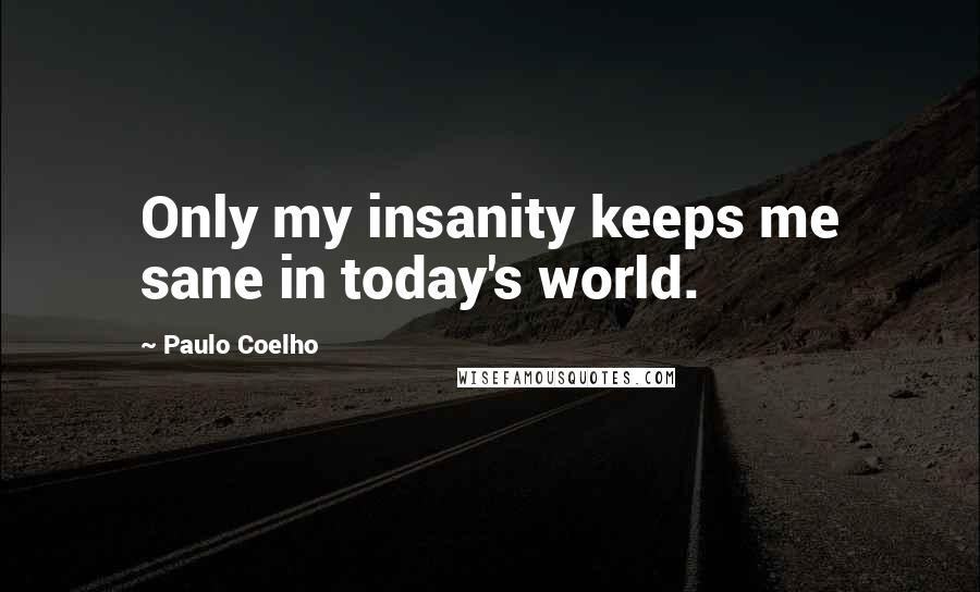 Paulo Coelho Quotes: Only my insanity keeps me sane in today's world.