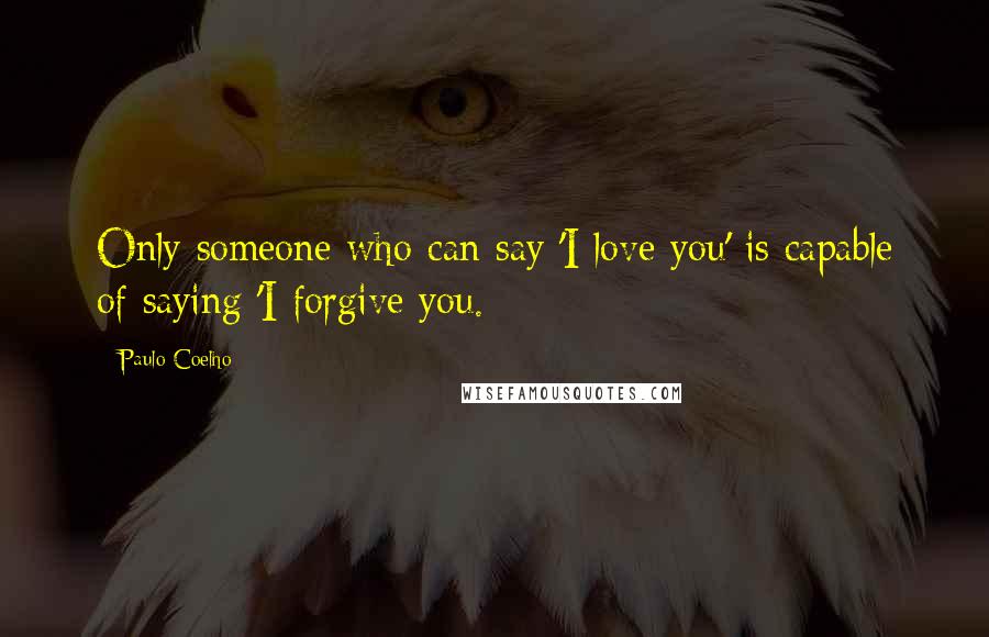 Paulo Coelho Quotes: Only someone who can say 'I love you' is capable of saying 'I forgive you.