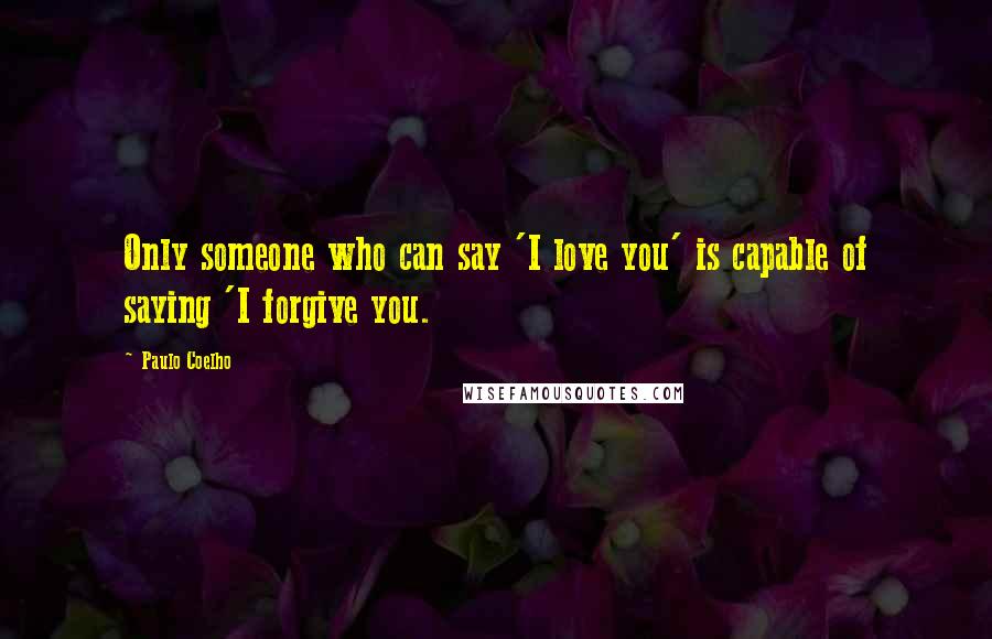 Paulo Coelho Quotes: Only someone who can say 'I love you' is capable of saying 'I forgive you.